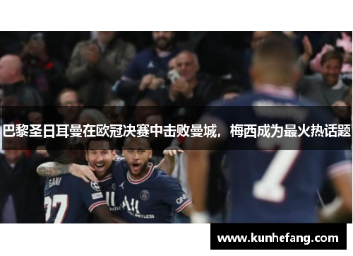 巴黎圣日耳曼在欧冠决赛中击败曼城，梅西成为最火热话题